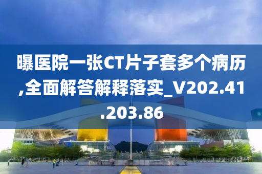 曝医院一张CT片子套多个病历,全面解答解释落实_V202.41.203.86