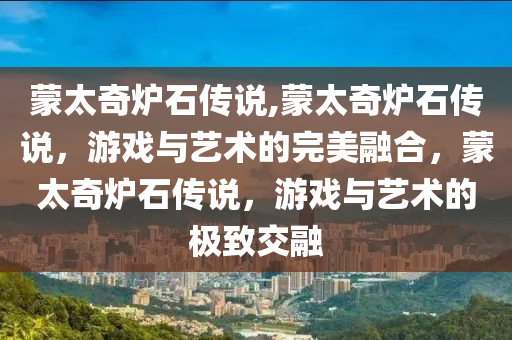 蒙太奇炉石传说,蒙太奇炉石传说，游戏与艺术的完美融合，蒙太奇炉石传说，游戏与艺术的极致交融