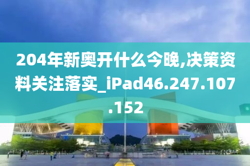 204年新奥开什么今晚,决策资料关注落实_iPad46.247.107.152