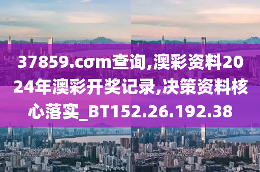 37859.cσm查询,澳彩资料2024年澳彩开奖记录,决策资料核心落实_BT152.26.192.38