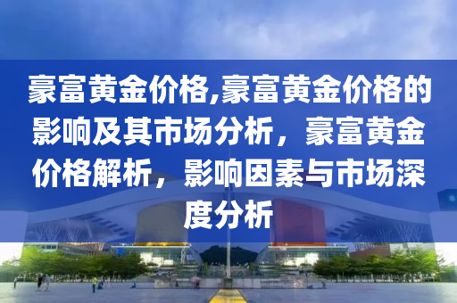 豪富黄金价格,豪富黄金价格的影响及其市场分析，豪富黄金价格解析，影响因素与市场深度分析