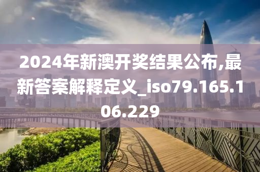 2024年新澳开奖结果公布,最新答案解释定义_iso79.165.106.229