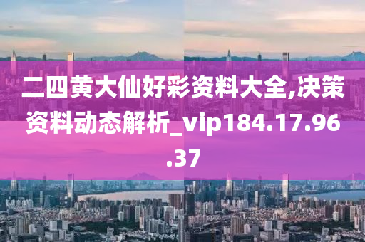 二四黄大仙好彩资料大全,决策资料动态解析_vip184.17.96.37