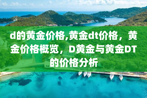 d的黄金价格,黄金dt价格，黄金价格概览，D黄金与黄金DT的价格分析