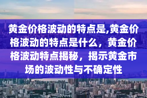 黄金价格波动的特点是,黄金价格波动的特点是什么，黄金价格波动特点揭秘，揭示黄金市场的波动性与不确定性