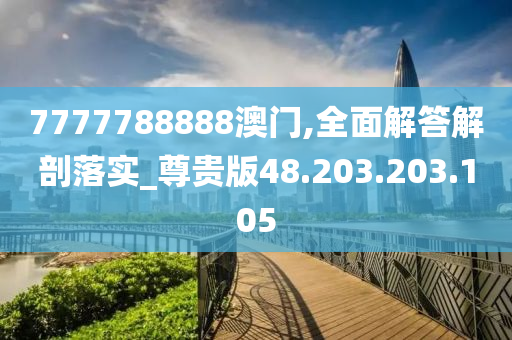 7777788888澳门,全面解答解剖落实_尊贵版48.203.203.105