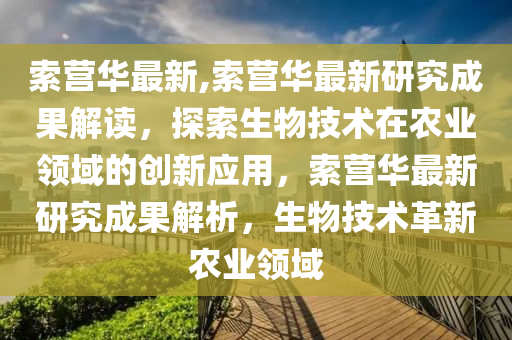 索营华最新,索营华最新研究成果解读，探索生物技术在农业领域的创新应用，索营华最新研究成果解析，生物技术革新农业领域