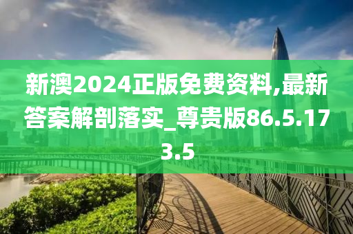 新澳2024正版免费资料,最新答案解剖落实_尊贵版86.5.173.5