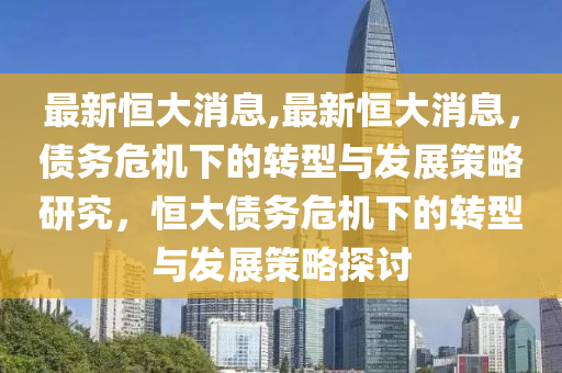 最新恒大消息,最新恒大消息，债务危机下的转型与发展策略研究，恒大债务危机下的转型与发展策略探讨