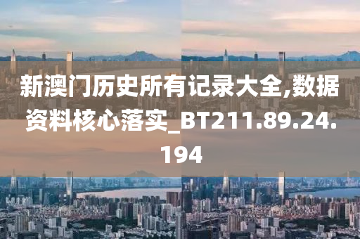 新澳门历史所有记录大全,数据资料核心落实_BT211.89.24.194