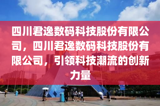 四川君逸数码科技股份有限公司，四川君逸数码科技股份有限公司，引领科技潮流的创新力量