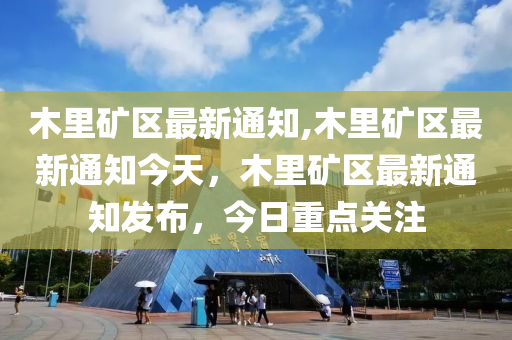 木里矿区最新通知,木里矿区最新通知今天，木里矿区最新通知发布，今日重点关注