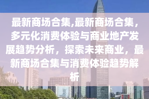 最新商场合集,最新商场合集，多元化消费体验与商业地产发展趋势分析，探索未来商业，最新商场合集与消费体验趋势解析