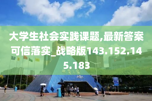 大学生社会实践课题,最新答案可信落实_战略版143.152.145.183