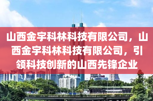 山西金宇科林科技有限公司，山西金宇科林科技有限公司，引领科技创新的山西先锋企业