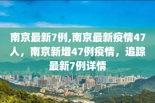 南京最新7例,南京最新疫情47人，南京新增47例疫情，追踪最新7例详情