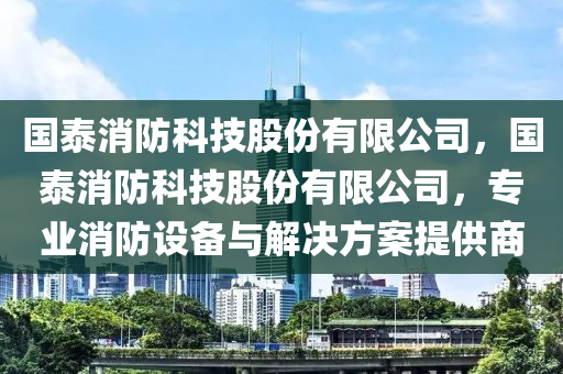 国泰消防科技股份有限公司，国泰消防科技股份有限公司，专业消防设备与解决方案提供商