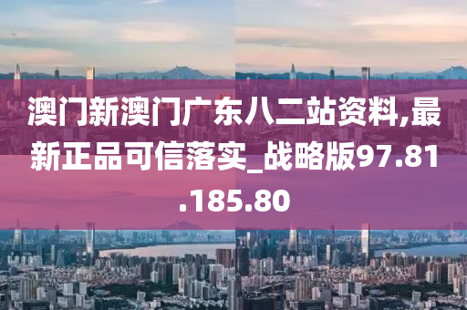 澳门新澳门广东八二站资料,最新正品可信落实_战略版97.81.185.80