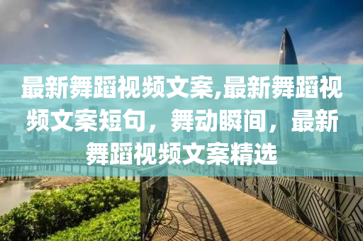 最新舞蹈视频文案,最新舞蹈视频文案短句，舞动瞬间，最新舞蹈视频文案精选