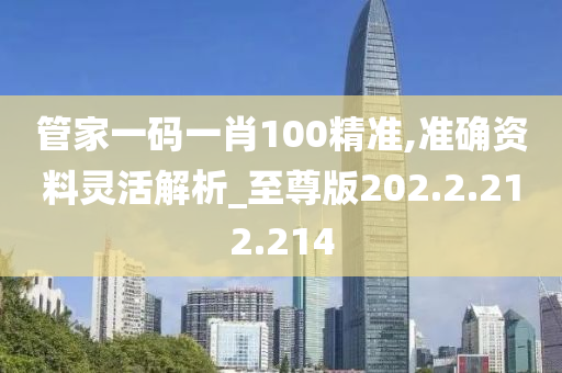 管家一码一肖100精准,准确资料灵活解析_至尊版202.2.212.214