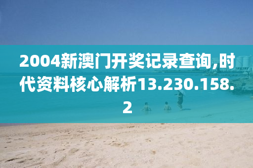 2004新澳门开奖记录查询,时代资料核心解析13.230.158.2