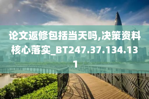 论文返修包括当天吗,决策资料核心落实_BT247.37.134.131