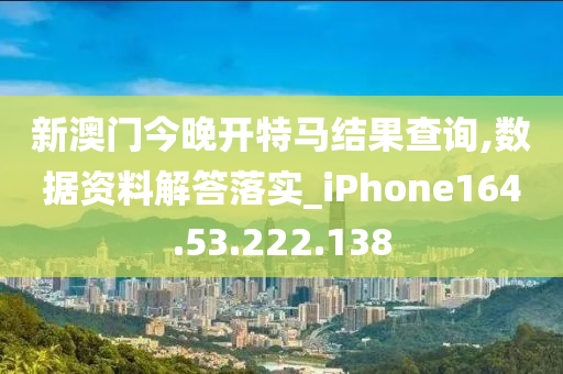 新澳门今晚开特马结果查询,数据资料解答落实_iPhone164.53.222.138