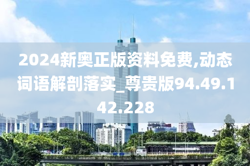 2024新奥正版资料免费,动态词语解剖落实_尊贵版94.49.142.228