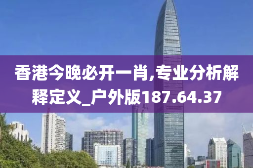 香港今晚必开一肖,专业分析解释定义_户外版187.64.37