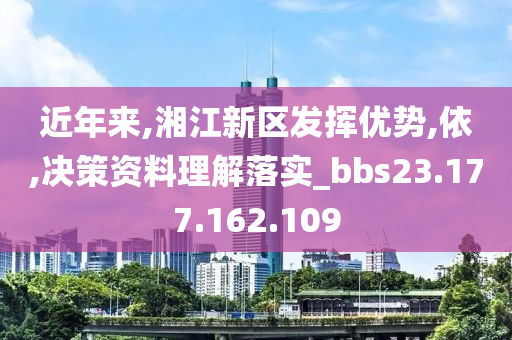 近年来,湘江新区发挥优势,依,决策资料理解落实_bbs23.177.162.109