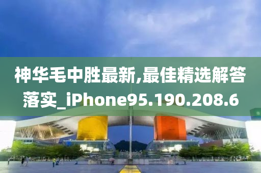 神华毛中胜最新,最佳精选解答落实_iPhone95.190.208.6