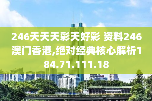 246天天天彩天好彩 资料246澳门香港,绝对经典核心解析184.71.111.18