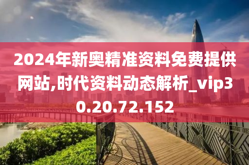 2024年新奥精准资料免费提供网站,时代资料动态解析_vip30.20.72.152