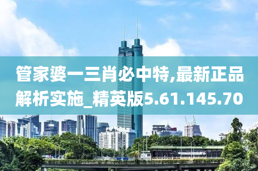 管家婆一三肖必中特,最新正品解析实施_精英版5.61.145.70