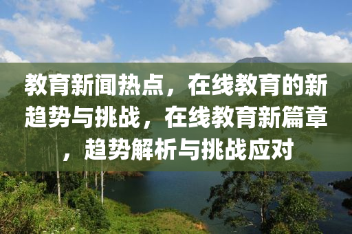 教育新闻热点，在线教育的新趋势与挑战，在线教育新篇章，趋势解析与挑战应对