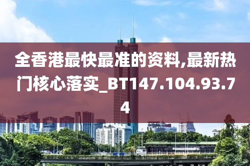 全香港最快最准的资料,最新热门核心落实_BT147.104.93.74