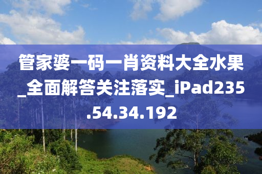 管家婆一码一肖资料大全水果_全面解答关注落实_iPad235.54.34.192