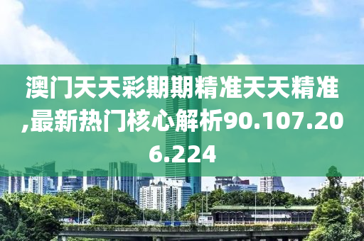 澳门天天彩期期精准天天精准,最新热门核心解析90.107.206.224