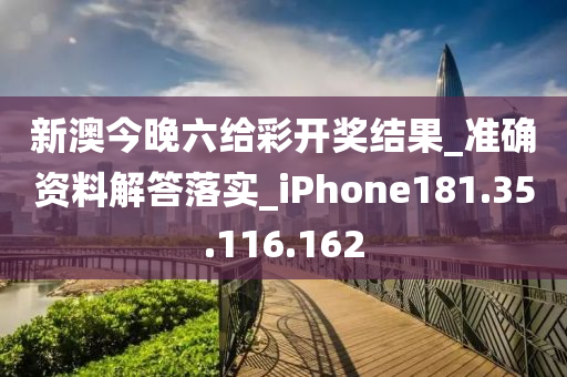 新澳今晚六给彩开奖结果_准确资料解答落实_iPhone181.35.116.162