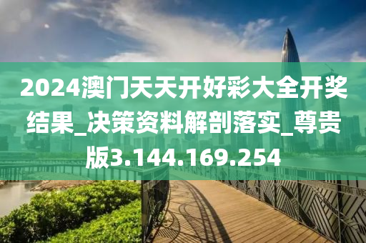 2024澳门天天开好彩大全开奖结果_决策资料解剖落实_尊贵版3.144.169.254