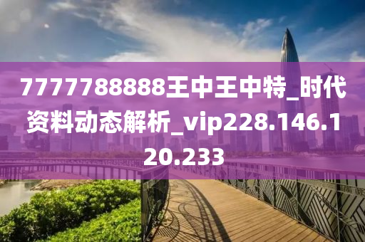 7777788888王中王中特_时代资料动态解析_vip228.146.120.233