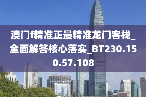 澳门f精准正最精准龙门客栈_全面解答核心落实_BT230.150.57.108