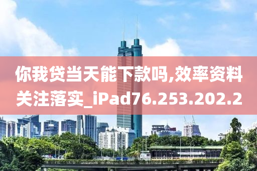 你我贷当天能下款吗,效率资料关注落实_iPad76.253.202.20