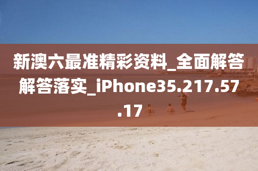 新澳六最准精彩资料_全面解答解答落实_iPhone35.217.57.17