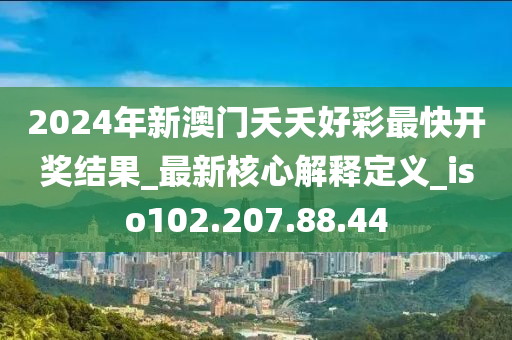 2024年新澳门夭夭好彩最快开奖结果_最新核心解释定义_iso102.207.88.44