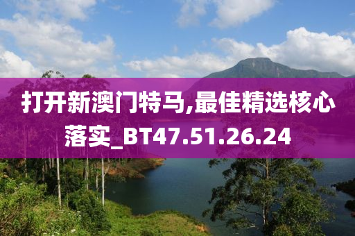 打开新澳门特马,最佳精选核心落实_BT47.51.26.24