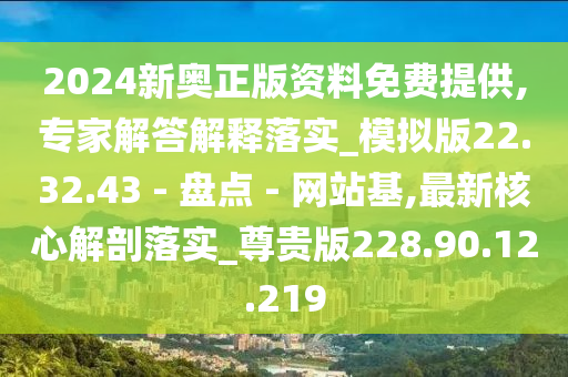 2024新奥正版资料免费提供,专家解答解释落实_模拟版22.32.43 - 盘点 - 网站基,最新核心解剖落实_尊贵版228.90.12.219