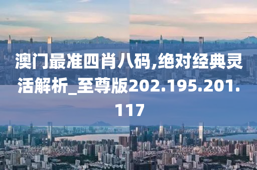 澳门最准四肖八码,绝对经典灵活解析_至尊版202.195.201.117