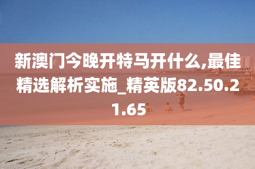 新澳门今晚开特马开什么,最佳精选解析实施_精英版82.50.21.65