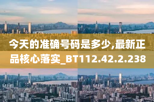 今天的准确号码是多少,最新正品核心落实_BT112.42.2.238